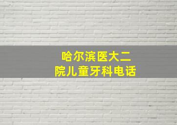 哈尔滨医大二院儿童牙科电话