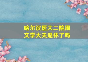 哈尔滨医大二院周文学大夫退休了吗