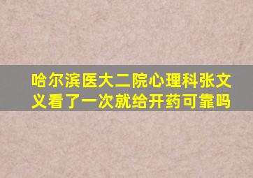 哈尔滨医大二院心理科张文义看了一次就给开药可靠吗