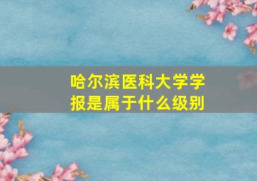 哈尔滨医科大学学报是属于什么级别