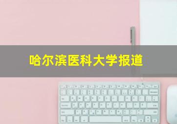 哈尔滨医科大学报道