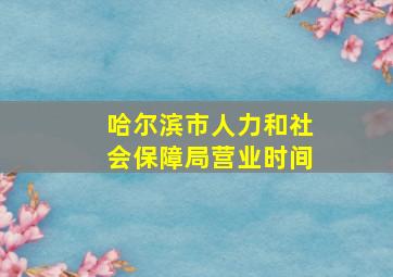 哈尔滨市人力和社会保障局营业时间