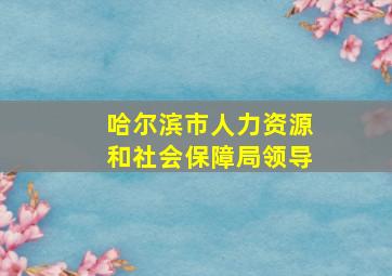 哈尔滨市人力资源和社会保障局领导