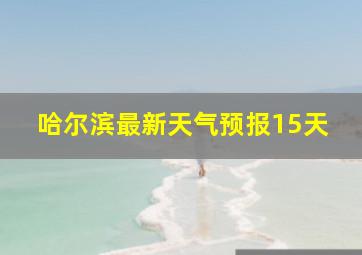 哈尔滨最新天气预报15天