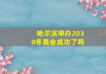 哈尔滨申办2030冬奥会成功了吗