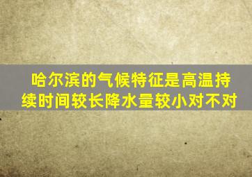 哈尔滨的气候特征是高温持续时间较长降水量较小对不对