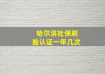 哈尔滨社保刷脸认证一年几次