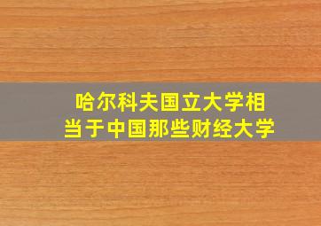 哈尔科夫国立大学相当于中国那些财经大学