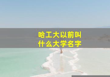 哈工大以前叫什么大学名字