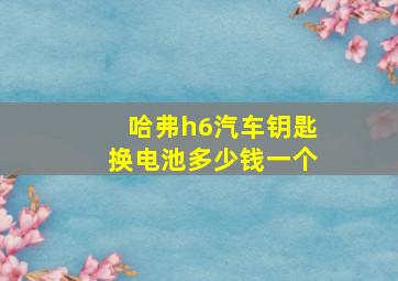 哈弗h6汽车钥匙换电池多少钱一个