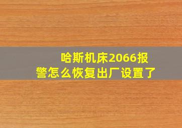 哈斯机床2066报警怎么恢复出厂设置了