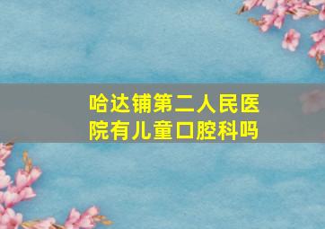 哈达铺第二人民医院有儿童口腔科吗