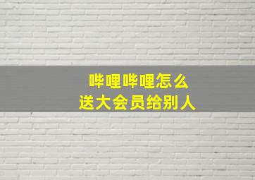 哔哩哔哩怎么送大会员给别人