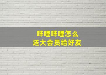 哔哩哔哩怎么送大会员给好友