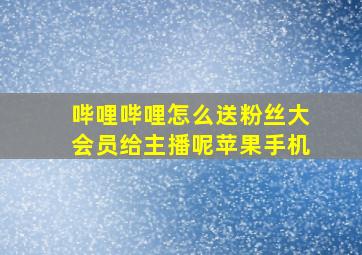 哔哩哔哩怎么送粉丝大会员给主播呢苹果手机