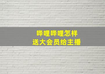 哔哩哔哩怎样送大会员给主播