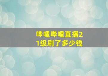 哔哩哔哩直播21级刷了多少钱