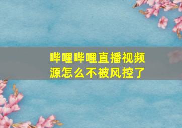 哔哩哔哩直播视频源怎么不被风控了