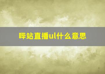 哔站直播ul什么意思