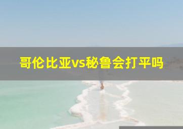 哥伦比亚vs秘鲁会打平吗