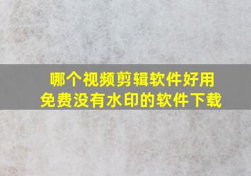 哪个视频剪辑软件好用免费没有水印的软件下载