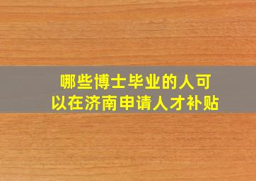 哪些博士毕业的人可以在济南申请人才补贴