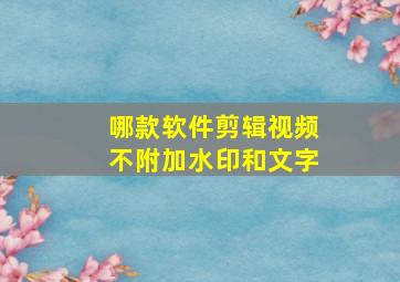 哪款软件剪辑视频不附加水印和文字