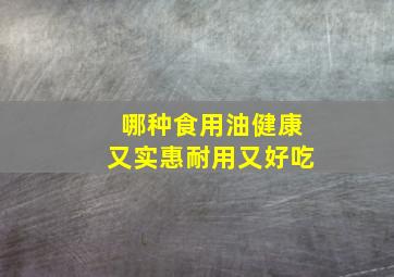 哪种食用油健康又实惠耐用又好吃