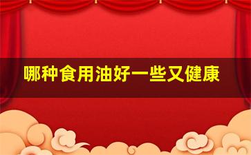 哪种食用油好一些又健康