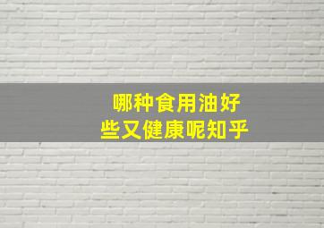 哪种食用油好些又健康呢知乎