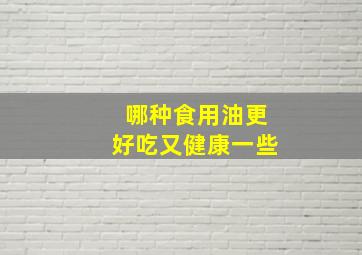 哪种食用油更好吃又健康一些