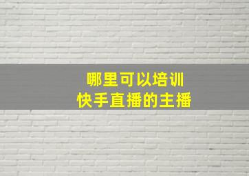 哪里可以培训快手直播的主播