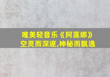 唯美轻音乐《阿莲娜》空灵而深邃,神秘而飘逸