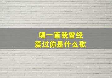 唱一首我曾经爱过你是什么歌