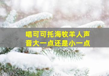 唱可可托海牧羊人声音大一点还是小一点