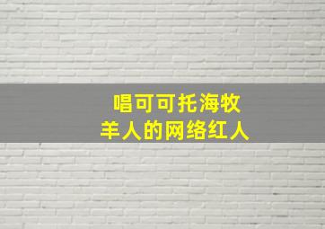 唱可可托海牧羊人的网络红人