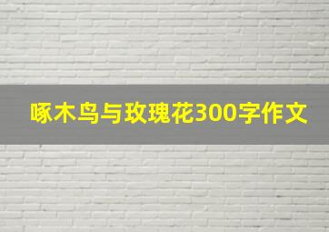 啄木鸟与玫瑰花300字作文