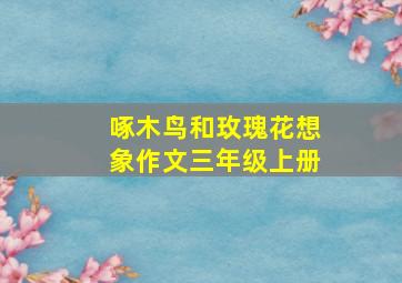 啄木鸟和玫瑰花想象作文三年级上册