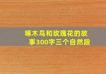 啄木鸟和玫瑰花的故事300字三个自然段