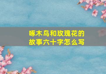 啄木鸟和玫瑰花的故事六十字怎么写