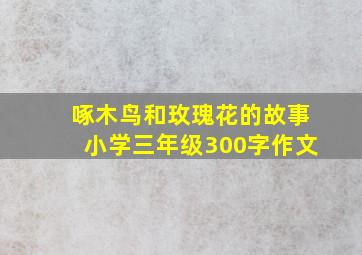 啄木鸟和玫瑰花的故事小学三年级300字作文