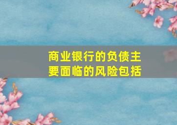 商业银行的负债主要面临的风险包括