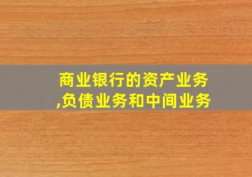 商业银行的资产业务,负债业务和中间业务