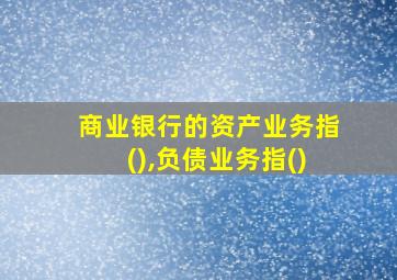 商业银行的资产业务指(),负债业务指()