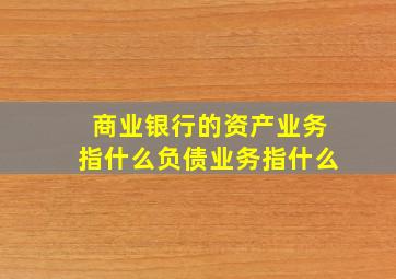 商业银行的资产业务指什么负债业务指什么