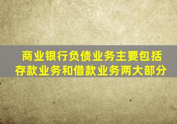 商业银行负债业务主要包括存款业务和借款业务两大部分