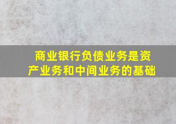 商业银行负债业务是资产业务和中间业务的基础