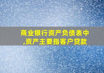 商业银行资产负债表中,资产主要指客户贷款