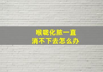 喉咙化脓一直消不下去怎么办