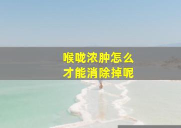 喉咙浓肿怎么才能消除掉呢